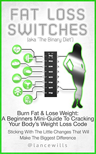 Fat Loss Switches - Burn Fat & Lose Weight: A Beginners Mini-Guide To Cracking Your Body’s Weight Loss Code And Sticking With The Little Changes That Will Make The Biggest Difference