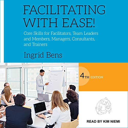 Facilitating with Ease!: Core Skills for Facilitators, Team Leaders and Members, Managers, Consultan Facilitating with Ease!: Core Skills for Facilitators, Team Leaders and Members, Managers, Consultan