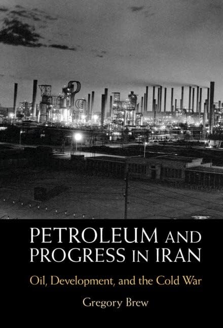 Petroleum and Progress in Iran: Oil, Development, and the Cold War by Gregory Brew