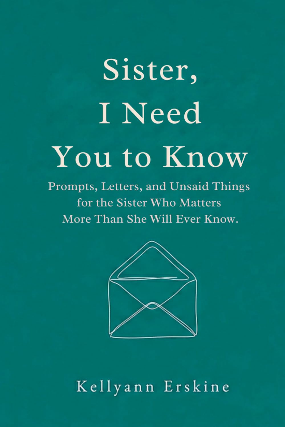 Sister, I Need You to Know: Prompts, Letters, and Unsaid Things for the Sister Who Matters More Than She Knows