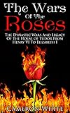 The Wars Of The  Roses: The Dynastic Wars And Legacy Of The House Of Tudor From Henry VI To Elizabeth I