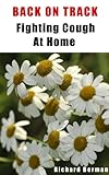 Back On Track - Fighting Cough At Home, How To Prevent And Cure Cough Using Home Remedies, Get Rid Of Cough Fast! (English Edition)