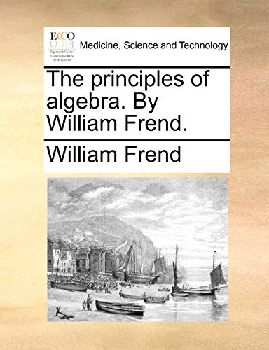 The principles of algebra. By William Frend.