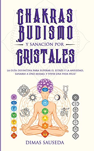 Chakras, budismo y sanación por cristales: la guía definitiva para superar el estrés y la ansiedad, sanarse a uno mismo, y vivir una vida feliz