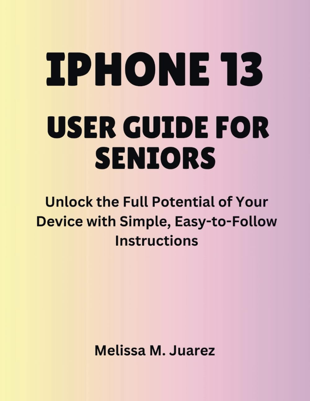 iPhone 13 User Guide for Seniors: Unlock the Full Potential of Your Device with Simple, Easy-to-Follow Instructions (iPhone Made Simple for Seniors)