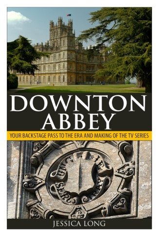 By Jessica Long Downton Abbey: Your Backstage Pass to the Era and Making of the TV Series