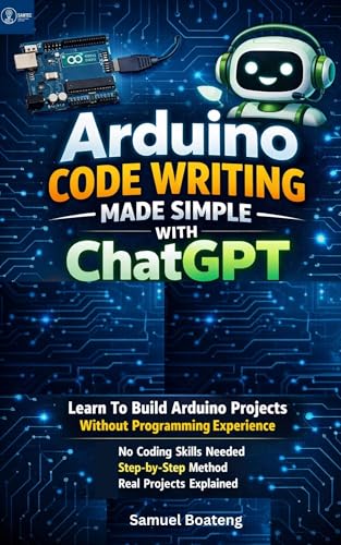 Arduino Code Writing Made Simple With ChatGPT: Learn To Build Arduino Projects Without Coding Experience (Foundations of Arduino & Electronics Series Book 3)