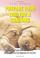 Prepare Your Dog For A Training: Learn the preparation methods and accomplish your true objective for your pet 1687695067 Book Cover