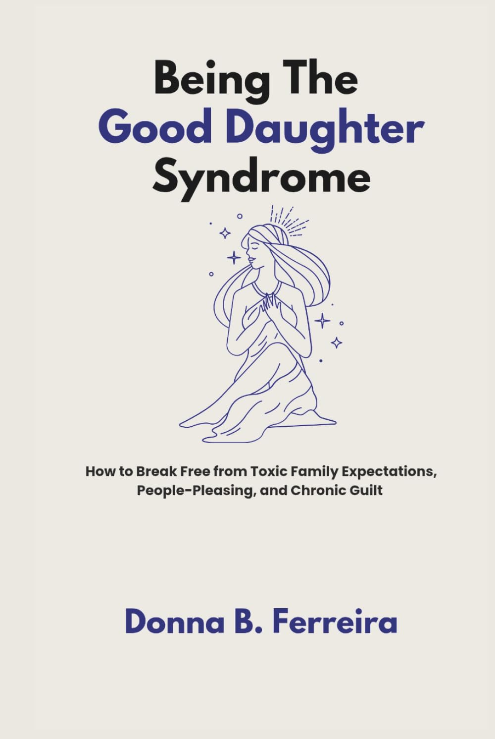 Being The Good Daughter Syndrome: How to Break Free from Toxic Family Expectations, People-Pleasing, and Chronic Guilt