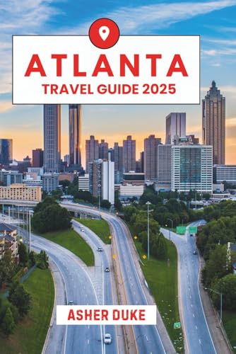Atlanta Travel Guide 2025: The Essential Handbook to the Best Places, Top Sights, and Secret Local Spots