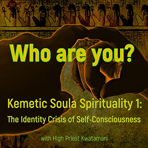 Kemetic Soula Spirituality 1: Who are you? The Identity Crisis of Self Consciousness.