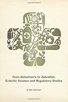 From Alzheimer's to Zebrafish: Eclectic Science and Regulatory Stories 0982932197 Book Cover