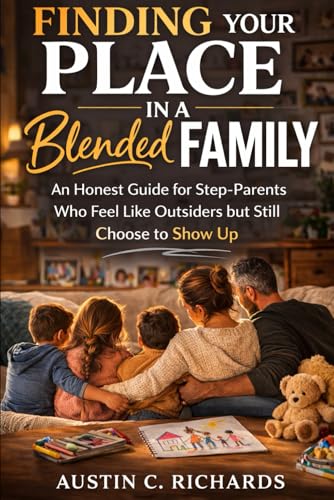 Finding Your Place in a Blended Family: An Honest Guide for Step-Parents Who Feel Like Outsiders but Still Choose to Show Up.