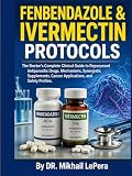 FENBENDAZOLE & IVERMECTIN PROTOCOLS: The Doctor's Complete Clinical Guide to Repurposed Antiparasitic Drugs, Mechanisms, Synergistic Supplements, Cancer Applications, and Safety Profiles