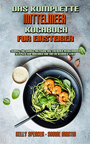 Das Komplette Mittelmeer-Kochbuch Für Einsteiger: Schritt-Für-Schritt-Anleitung Mit Einfachen Mediterranen Rezepten Zum Abnehmen Und Für Ein Gesundes ... Beginners) (German Version) (German Edition)