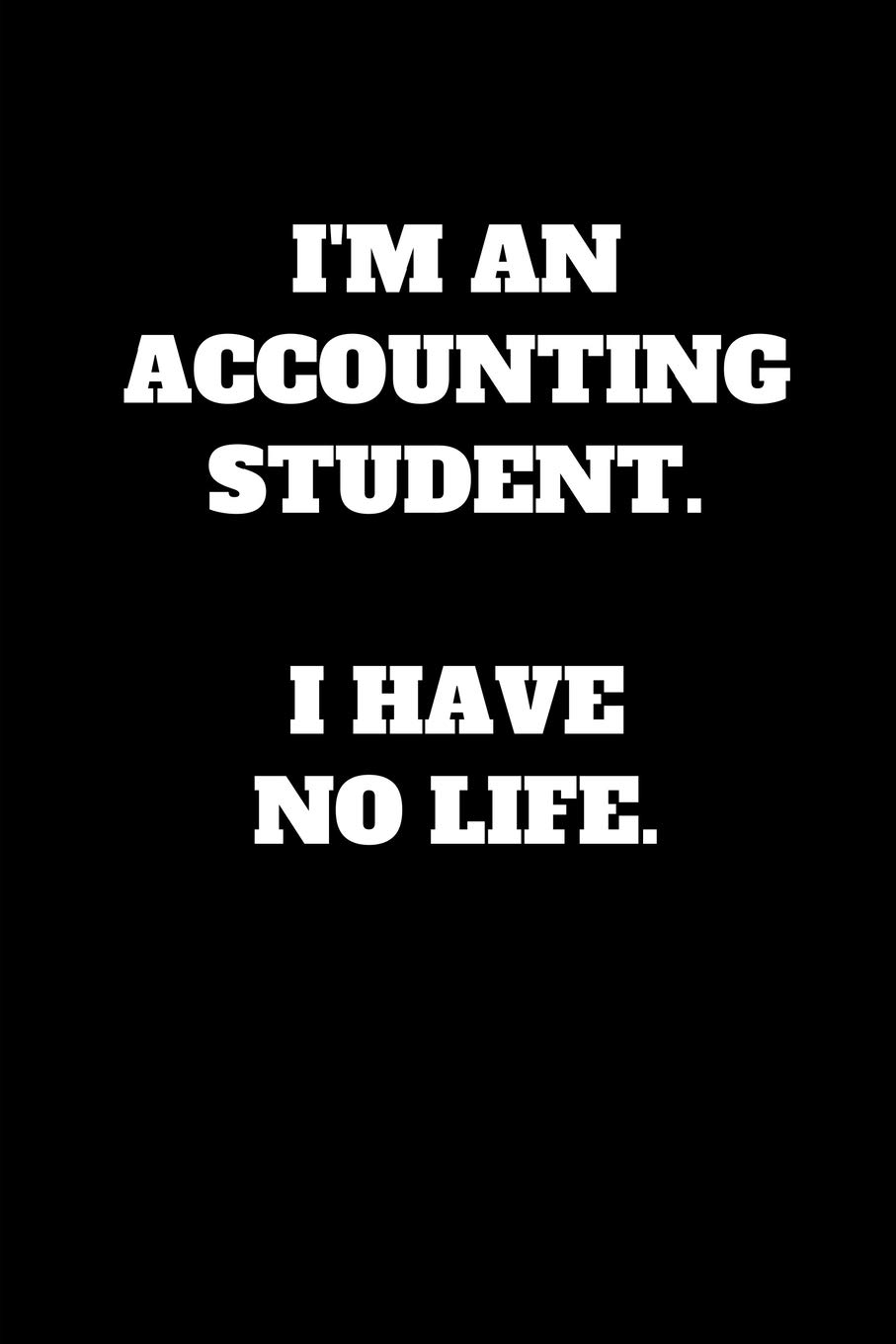 I'm An Accounting Student. I Have No Life.: Funny Accountant Student Gift, Accounting School Journal (Lined Notebook)