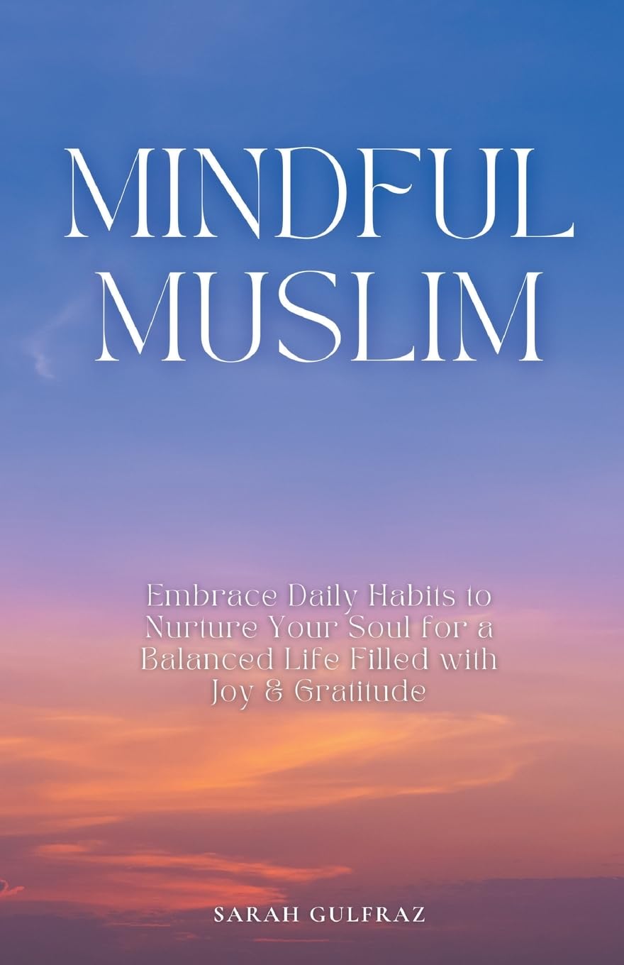 Mindful Muslim: Embrace Daily Habits to Nurture Your Soul for a Balanced Life Filled with Joy & Gratitude