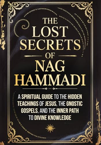 The Lost Secrets of Nag Hammadi: A Spiritual Guide to the Hidden Teachings of Jesus, the Gnostic Gospels, and the Inner Path to Divine Knowledge