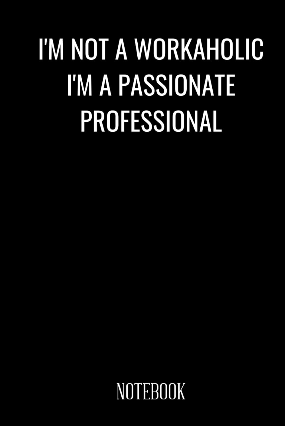 I'M NOT A WORKAHOLIC, I'M A PASSIONATE PROFESSIONAL , Funny Sarcastic Notebook For People What Hard Working.: Embrace your passion, excel in your profession, and live a fulfilling life