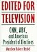 Edited For Television: Cnn, Abc, And American Presidential Elections, Second Edition
