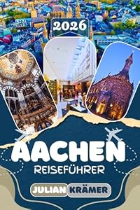 AACHEN REISEFÜHRER 2026: Entdecke den Aachener Dom, Weihnachtsmarkt, Printen, Carolus Thermen und das Dreiländereck sowie Ausflüge nach Maastricht und ... Essen, Museen und praktische Reisetipps