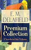 E. M. Delafield Premium Collection: 6 Novels in One Volume: Zella Sees Herself, The War Workers, Consequences, Tension, The Heel of Achilles & Humbug by ... Thank Heaven Fasting and The Way Things Are