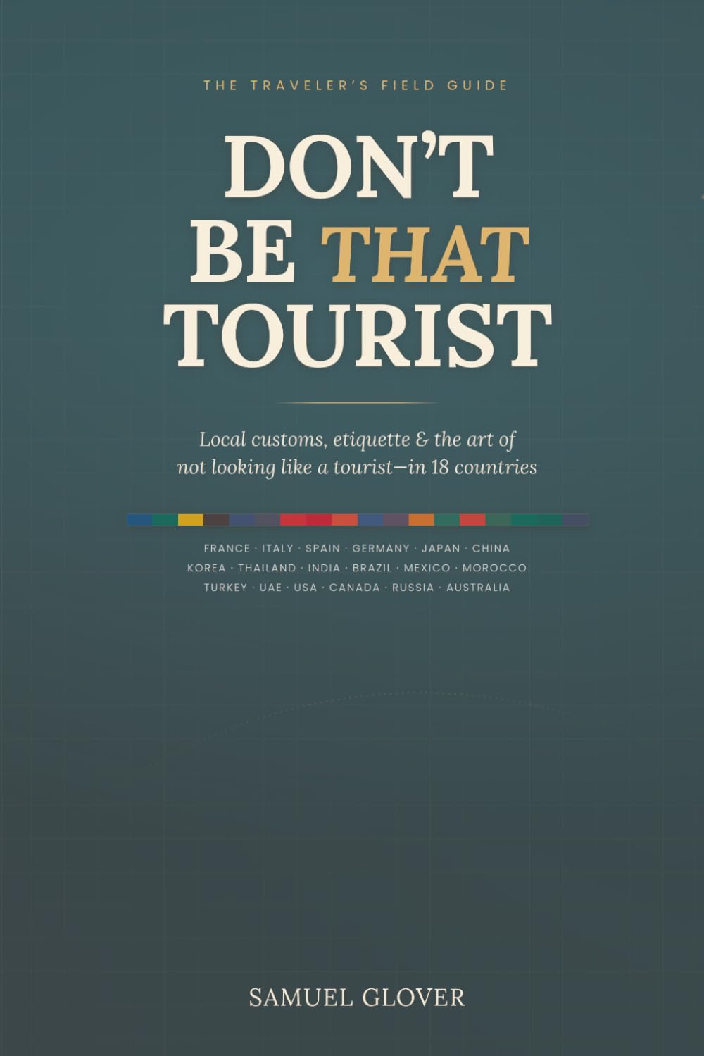 DON’T BE THAT TOURIST: The Traveler’s Guide to Local Customs, Etiquette, and Avoiding Cultural Faux Pas in 18 Countries
