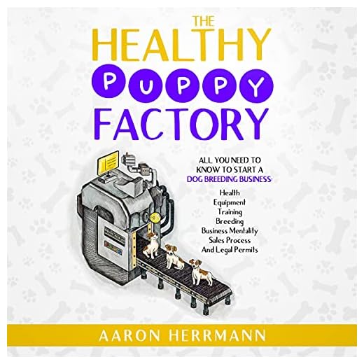 The Healthy Puppy Factory: All You Need to Know to Start a Dog Breeding Business: Health, Equipment, Training, Breeding, Business Mentality, Sales Process, and Legal Permits