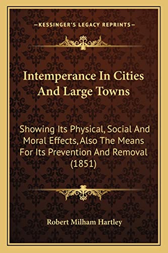 Intemperance In Cities And Large Towns: Showing Its Physical, Social And Moral Effects, Also The Means For Its Prevention And Removal (1851)
