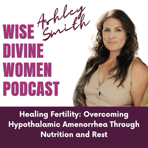 『Wise Divine Women presents Ashley Smith of HA Society Healing Fertility: Overcoming Hypothalamic Amenorrhea Through Nutrition and Rest』のカバーアート