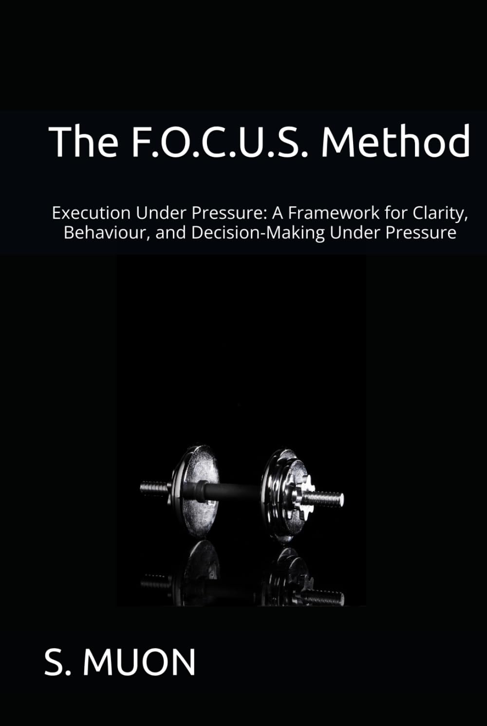 The F.O.C.U.S. Method: Execution Under Pressure: A Framework for Clarity, Behaviour, and Decision-Making Under Pressure (The F.O.C.U.S. Method Series)