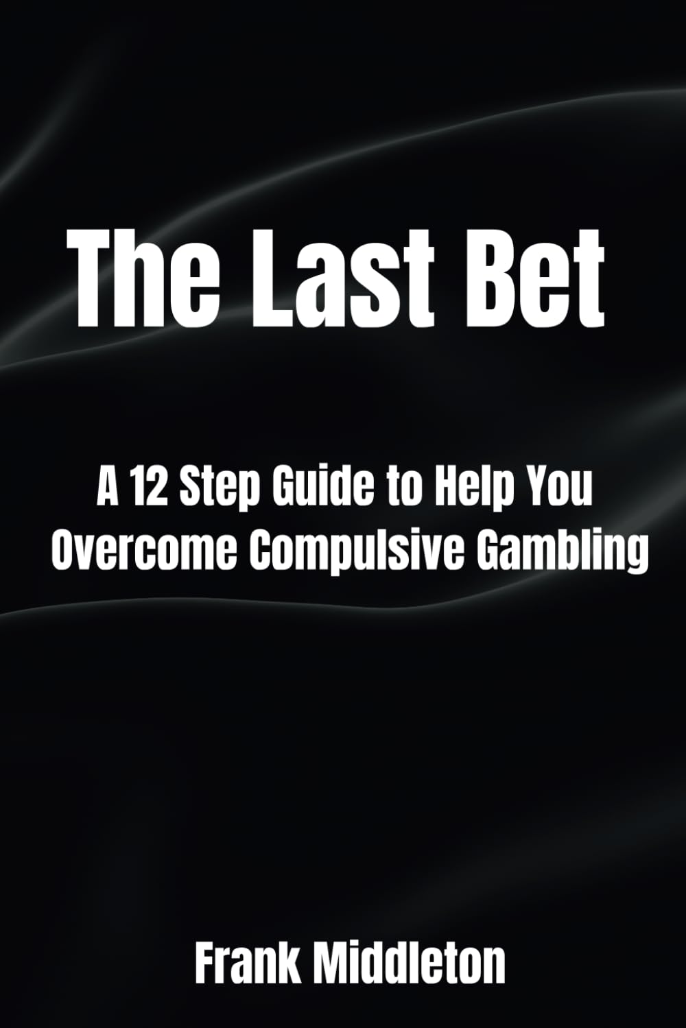 The Last Bet: A 12 Step Guide to Help You Overcome Compulsive Gambling