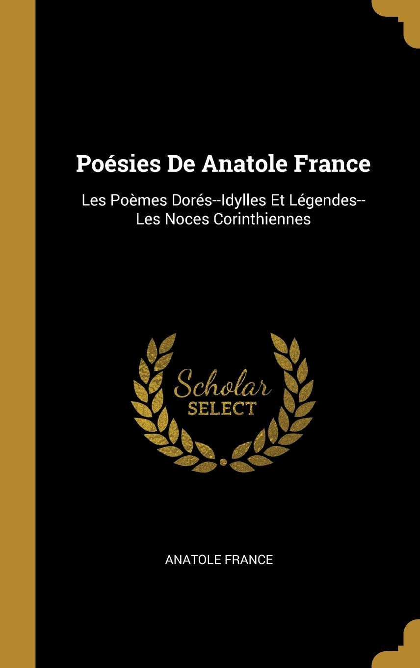 Poésies De Anatole France: Les Poèmes Dorés--Idylles Et Légendes--Les Noces Corinthiennes