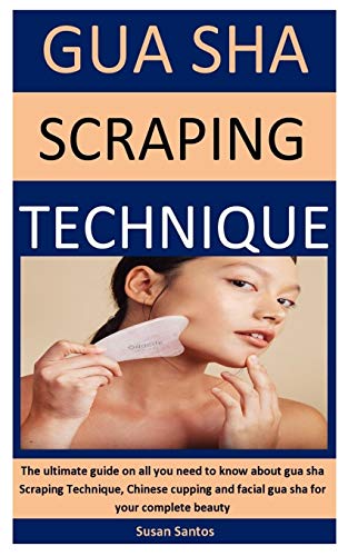 Gua Sha Scraping Technique: The ultimate guide on all you need to know about gua sha Scraping Technique, Chinese cupping and facial gua sha for your complete beauty