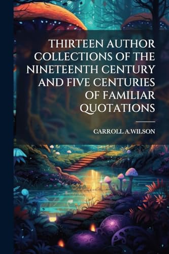 Thirteen Author Collections of the Nineteenth Century and Five Centuries of Familiar Quotations