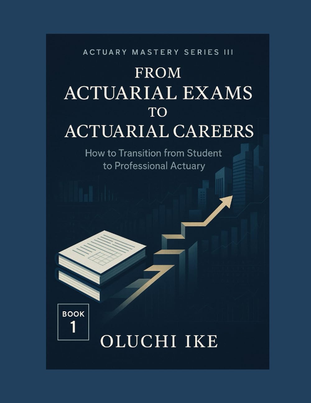 From Actuarial Exams to Actuarial Careers: How to Transition from Student to Professional Actuary (Actuary Mastery Series III - From Actuarial Exams to Actuarial Careers)