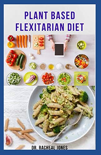PLANT BASED FLEXITARIAN DIET: Everything You Need To Know And How To Get Started Includes Delicious Recipes , Meal Plan And Food List