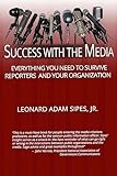 Success With The Media: Everything You Need To Survive Reporters and Your Organization