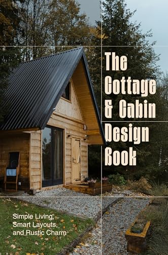 The Cottage and Cabin Design Book: Simple Living, Smart Layouts, and Rustic Charm