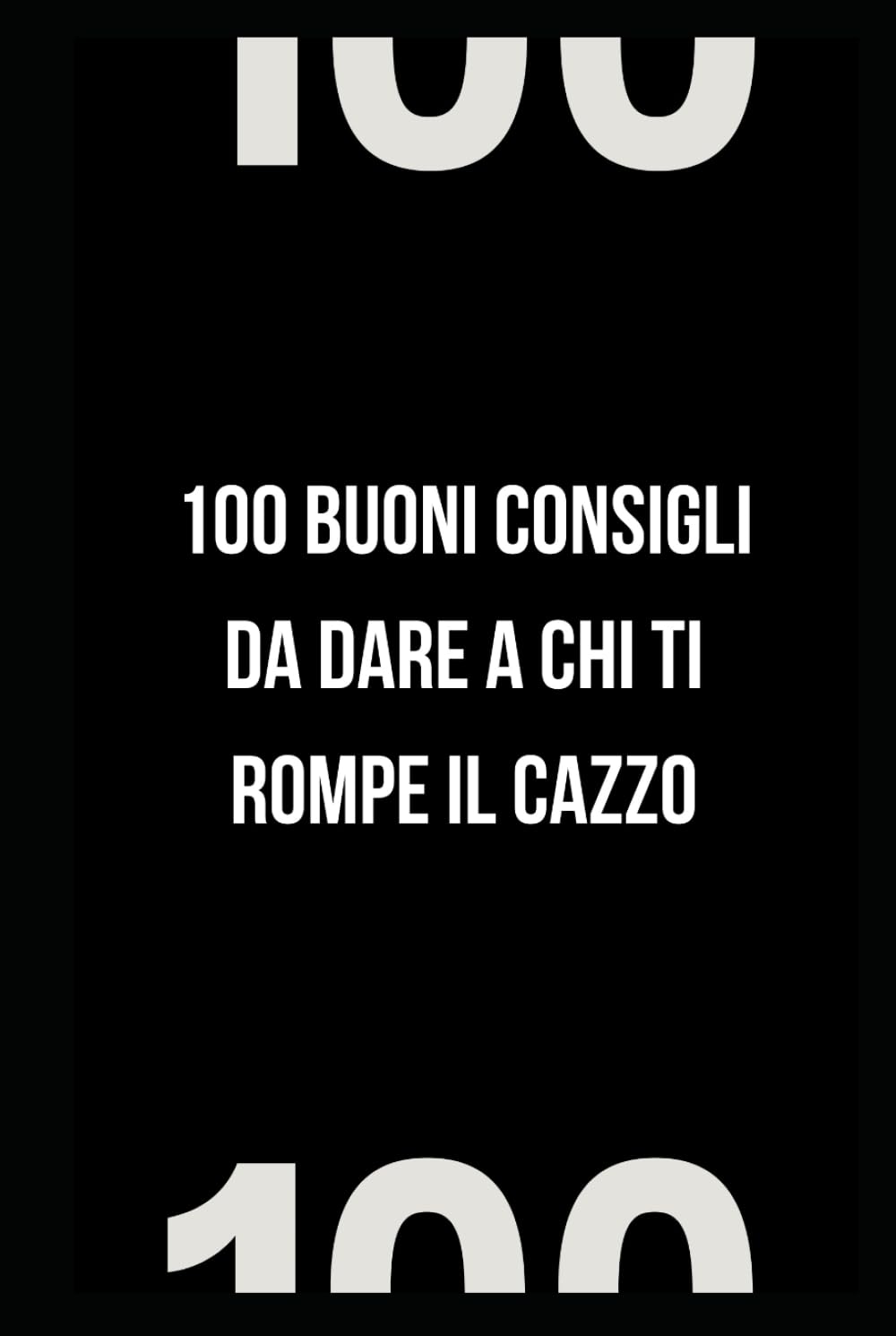 100 BUONI CONSIGLI DA DARE A CHI TI ROMPE IL CAZZO: Manuale ironico da regalare a chi ti sta simpatico ma ti sfinisce