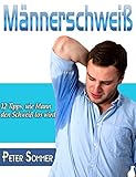 Männerschweiß: 12 Tipps, wie Mann, den Schweiß los wird (German Edition)