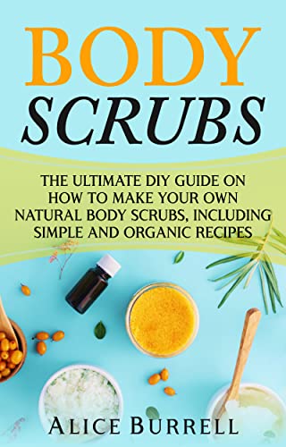 Body Scrubs: The Ultimate DIY Guide on How to Make Your Own Natural Body Scrubs, Including Simple and Organic Recipes (Organic Body Care)