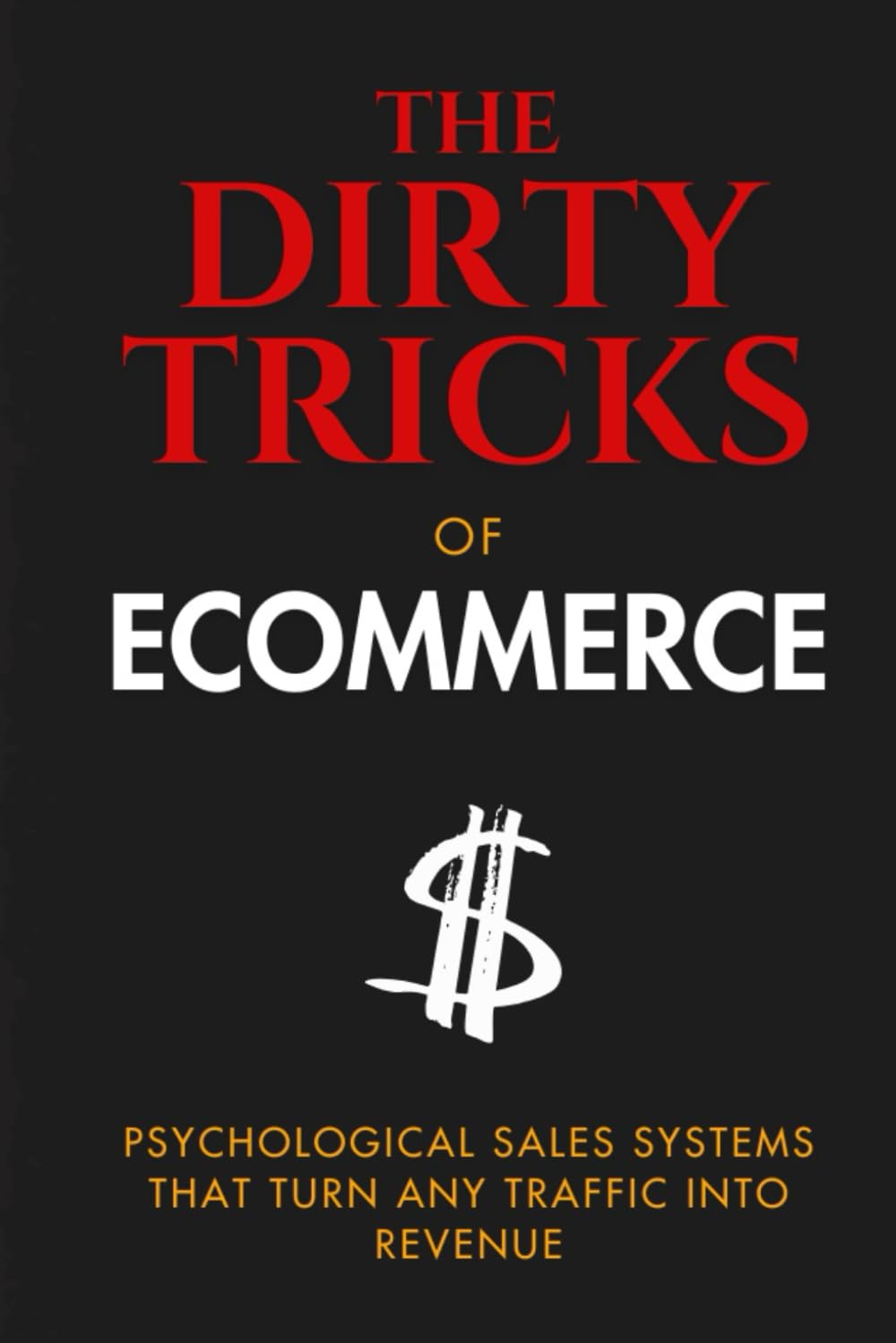 The Dirty Tricks of Ecommerce: Psychological Sales Systems That Turn ANY Traffic Into Revenue (Ecommerce Warfare)
