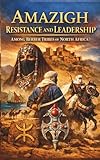 Amazigh Resistance and Leadership Among Berber Tribes of North Africa: Warrior Culture Legendary Queens Nomadic Heroes and Maghreb History Across Morocco Algeria Tunisia and Libya
