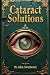 Cataract Solutions: Prevention & Reversal Via Accelerated Self-Healing (Natural Eye & Vision Care) (Volume 4)