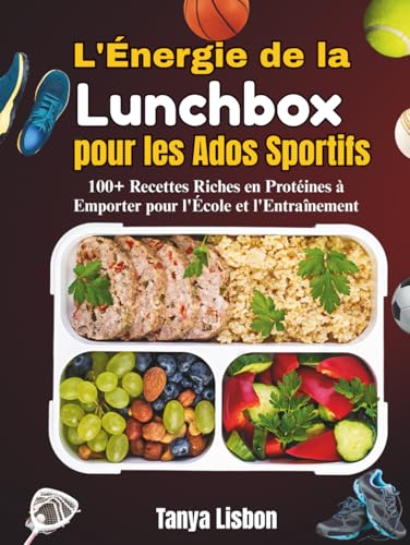 L'Énergie de la Lunchbox pour les Ados Sportifs: 100+ Recettes Riches en Protéines à Emporter pour l'École et l'Entraînement