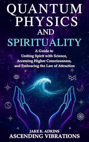 Quantum Physics and Spirituality: A Guide to Uniting Spirit With Science, Accessing Higher Consciousness, and Embracing the Law of Attraction