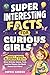 Super Interesting Facts for Curious Girls: 1000+ Mind-Blowing Facts About Animals, Science, Food, Inspiring Women, the World Around Us & More! (Gift Books for Kids)