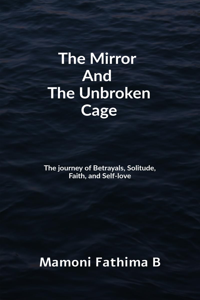 The Mirror And The Unbroken Cage: The Journey of Betrayals, Solitude, Faith, and Self-Love