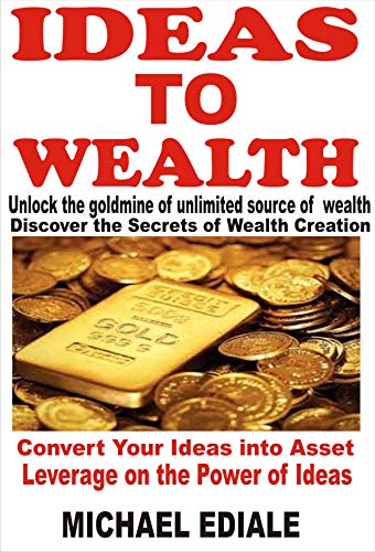 IDEAS TO WEALTH: Unlock the goldmine of unlimited source of wealth. Convert your ideas into Asset. Leverage on the power of ideas